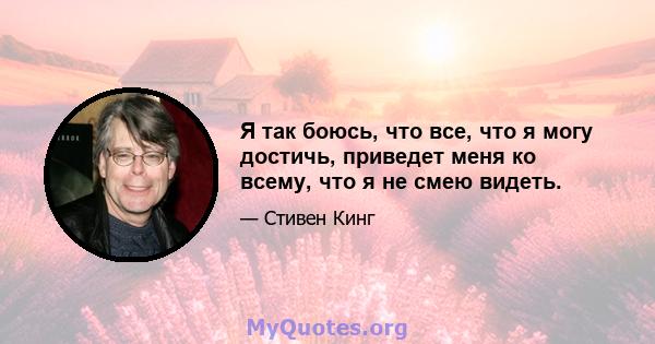 Я так боюсь, что все, что я могу достичь, приведет меня ко всему, что я не смею видеть.