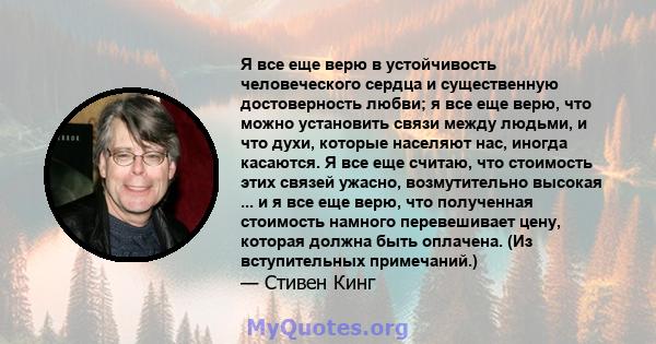 Я все еще верю в устойчивость человеческого сердца и существенную достоверность любви; я все еще верю, что можно установить связи между людьми, и что духи, которые населяют нас, иногда касаются. Я все еще считаю, что