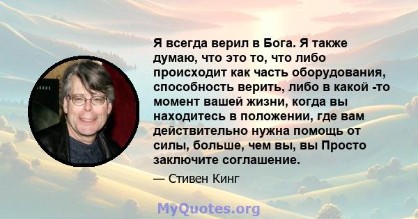 Я всегда верил в Бога. Я также думаю, что это то, что либо происходит как часть оборудования, способность верить, либо в какой -то момент вашей жизни, когда вы находитесь в положении, где вам действительно нужна помощь