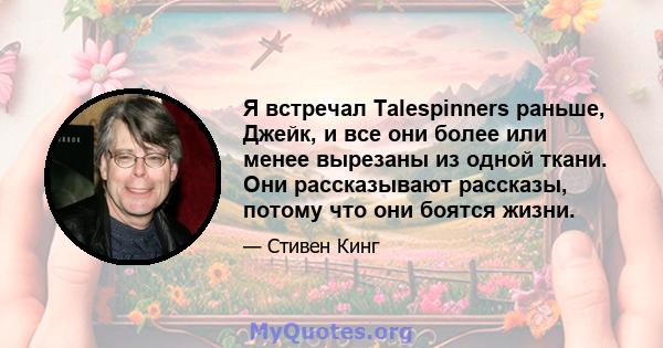 Я встречал Talespinners раньше, Джейк, и все они более или менее вырезаны из одной ткани. Они рассказывают рассказы, потому что они боятся жизни.