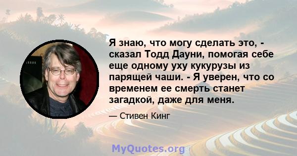 Я знаю, что могу сделать это, - сказал Тодд Дауни, помогая себе еще одному уху кукурузы из парящей чаши. - Я уверен, что со временем ее смерть станет загадкой, даже для меня.