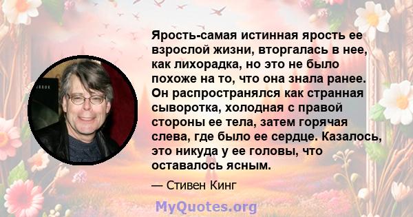 Ярость-самая истинная ярость ее взрослой жизни, вторгалась в нее, как лихорадка, но это не было похоже на то, что она знала ранее. Он распространялся как странная сыворотка, холодная с правой стороны ее тела, затем