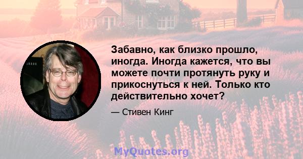 Забавно, как близко прошло, иногда. Иногда кажется, что вы можете почти протянуть руку и прикоснуться к ней. Только кто действительно хочет?