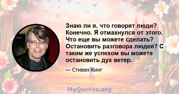 Знаю ли я, что говорят люди? Конечно. Я отмахнулся от этого. Что еще вы можете сделать? Остановить разговора людей? С таким же успехом вы можете остановить дух ветер.