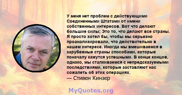 У меня нет проблем с действующими Соединенными Штатами от имени собственных интересов. Вот что делают большие силы; Это то, что делают все страны. Я просто хотел бы, чтобы мы серьезно проанализировали, что действительно 