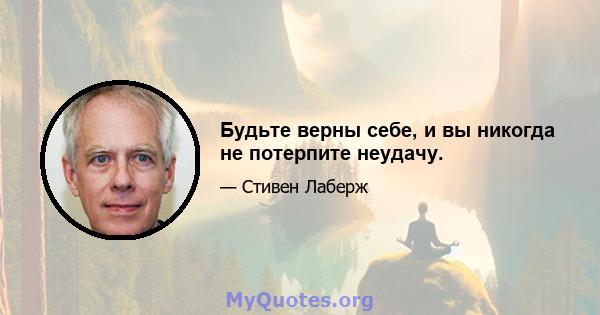 Будьте верны себе, и вы никогда не потерпите неудачу.