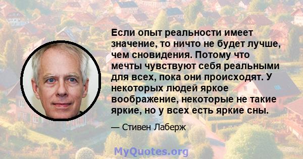 Если опыт реальности имеет значение, то ничто не будет лучше, чем сновидения. Потому что мечты чувствуют себя реальными для всех, пока они происходят. У некоторых людей яркое воображение, некоторые не такие яркие, но у