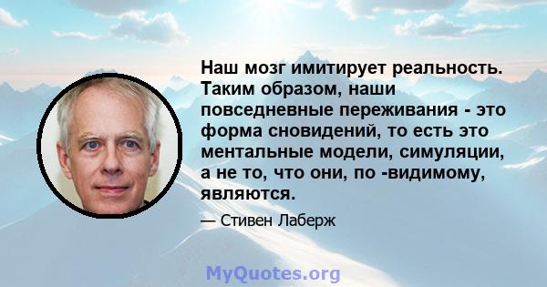 Наш мозг имитирует реальность. Таким образом, наши повседневные переживания - это форма сновидений, то есть это ментальные модели, симуляции, а не то, что они, по -видимому, являются.