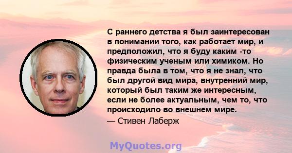 С раннего детства я был заинтересован в понимании того, как работает мир, и предположил, что я буду каким -то физическим ученым или химиком. Но правда была в том, что я не знал, что был другой вид мира, внутренний мир,