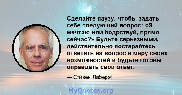 Сделайте паузу, чтобы задать себе следующий вопрос: «Я мечтаю или бодрствуй, прямо сейчас?» Будьте серьезными, действительно постарайтесь ответить на вопрос в меру своих возможностей и будьте готовы оправдать свой ответ.