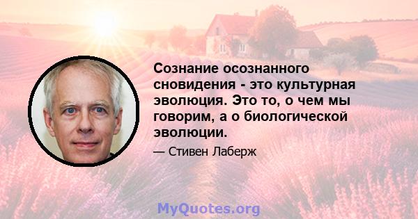 Сознание осознанного сновидения - это культурная эволюция. Это то, о чем мы говорим, а о биологической эволюции.