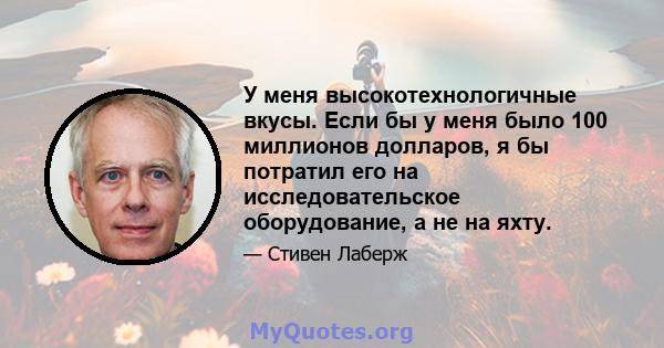 У меня высокотехнологичные вкусы. Если бы у меня было 100 миллионов долларов, я бы потратил его на исследовательское оборудование, а не на яхту.