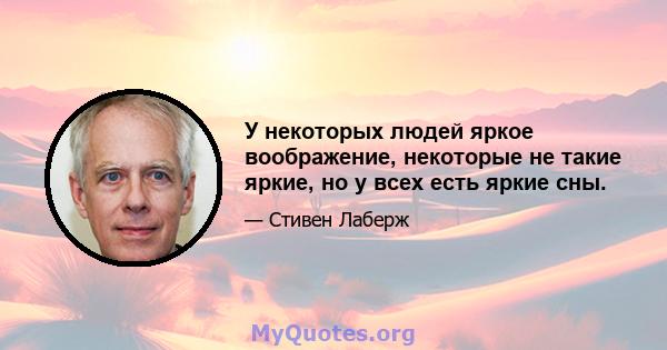 У некоторых людей яркое воображение, некоторые не такие яркие, но у всех есть яркие сны.