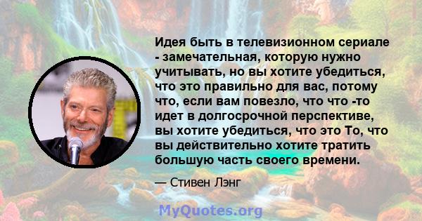 Идея быть в телевизионном сериале - замечательная, которую нужно учитывать, но вы хотите убедиться, что это правильно для вас, потому что, если вам повезло, что что -то идет в долгосрочной перспективе, вы хотите