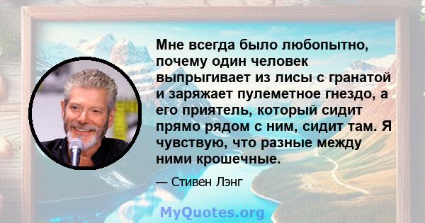 Мне всегда было любопытно, почему один человек выпрыгивает из лисы с гранатой и заряжает пулеметное гнездо, а его приятель, который сидит прямо рядом с ним, сидит там. Я чувствую, что разные между ними крошечные.