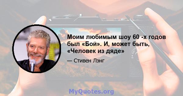 Моим любимым шоу 60 -х годов был «Бой». И, может быть, «Человек из дяде»