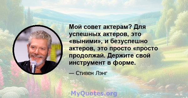 Мой совет актерам? Для успешных актеров, это «выними», и безуспешно актеров, это просто «просто продолжай. Держите свой инструмент в форме.