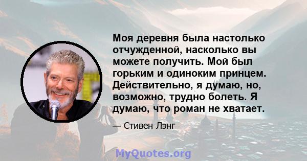 Моя деревня была настолько отчужденной, насколько вы можете получить. Мой был горьким и одиноким принцем. Действительно, я думаю, но, возможно, трудно болеть. Я думаю, что роман не хватает.