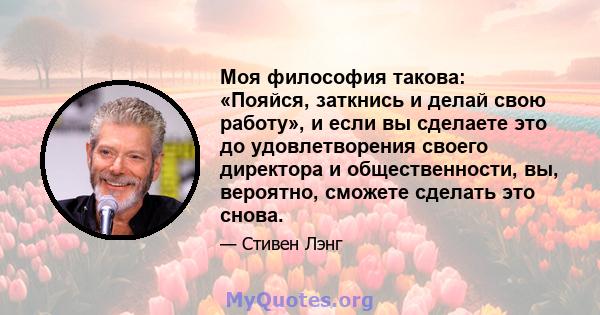 Моя философия такова: «Пояйся, заткнись и делай свою работу», и если вы сделаете это до удовлетворения своего директора и общественности, вы, вероятно, сможете сделать это снова.