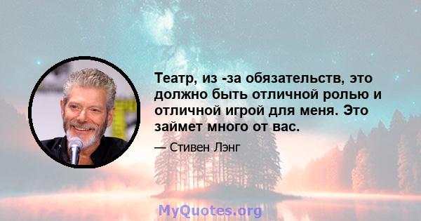 Театр, из -за обязательств, это должно быть отличной ролью и отличной игрой для меня. Это займет много от вас.