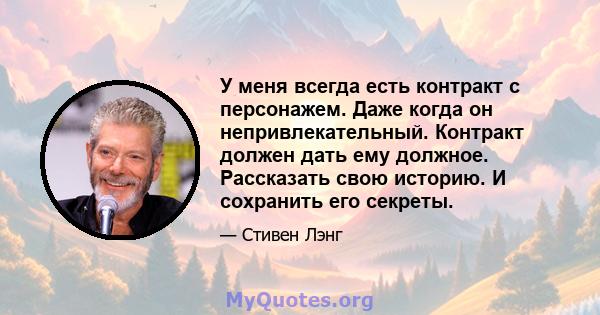 У меня всегда есть контракт с персонажем. Даже когда он непривлекательный. Контракт должен дать ему должное. Рассказать свою историю. И сохранить его секреты.