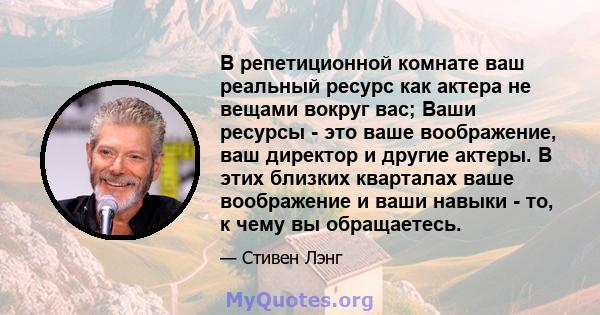 В репетиционной комнате ваш реальный ресурс как актера не вещами вокруг вас; Ваши ресурсы - это ваше воображение, ваш директор и другие актеры. В этих близких кварталах ваше воображение и ваши навыки - то, к чему вы