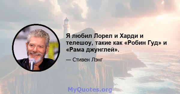 Я любил Лорел и Харди и телешоу, такие как «Робин Гуд» и «Рама джунглей».