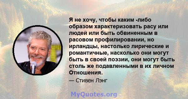 Я не хочу, чтобы каким -либо образом характеризовать расу или людей или быть обвиненным в расовом профилировании, но ирландцы, настолько лирические и романтичные, насколько они могут быть в своей поэзии, они могут быть