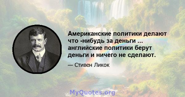 Американские политики делают что -нибудь за деньги ... английские политики берут деньги и ничего не сделают.