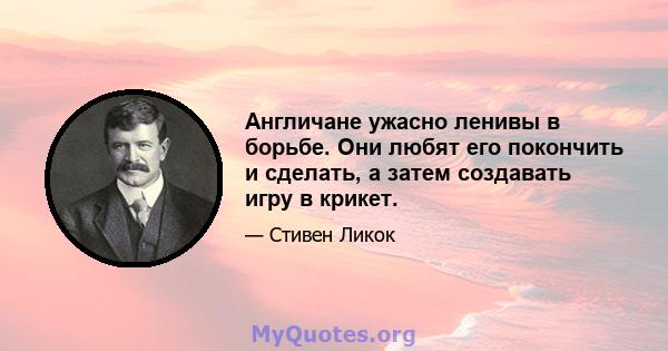 Англичане ужасно ленивы в борьбе. Они любят его покончить и сделать, а затем создавать игру в крикет.