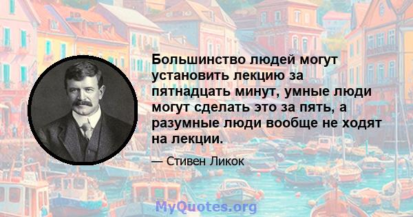 Большинство людей могут установить лекцию за пятнадцать минут, умные люди могут сделать это за пять, а разумные люди вообще не ходят на лекции.