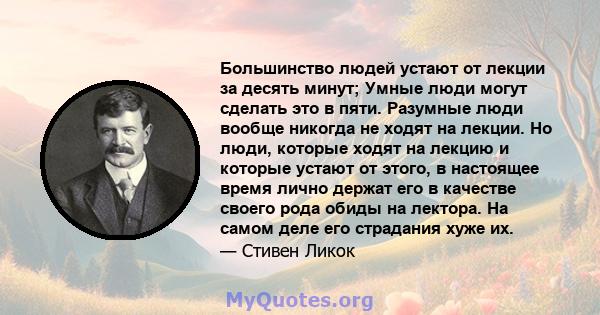 Большинство людей устают от лекции за десять минут; Умные люди могут сделать это в пяти. Разумные люди вообще никогда не ходят на лекции. Но люди, которые ходят на лекцию и которые устают от этого, в настоящее время