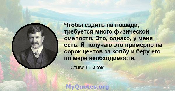 Чтобы ездить на лошади, требуется много физической смелости. Это, однако, у меня есть. Я получаю это примерно на сорок центов за колбу и беру его по мере необходимости.