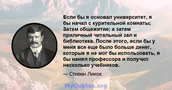 Если бы я основал университет, я бы начал с курительной комнаты; Затем общежитие; а затем приличный читальный зал и библиотека. После этого, если бы у меня все еще было больше денег, которые я не мог бы использовать, я