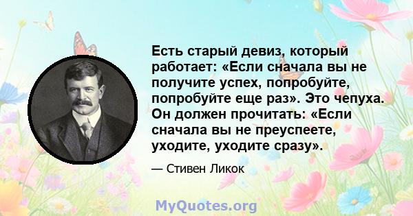 Есть старый девиз, который работает: «Если сначала вы не получите успех, попробуйте, попробуйте еще раз». Это чепуха. Он должен прочитать: «Если сначала вы не преуспеете, уходите, уходите сразу».