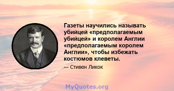 Газеты научились называть убийцей «предполагаемым убийцей» и королем Англии «предполагаемым королем Англии», чтобы избежать костюмов клеветы.