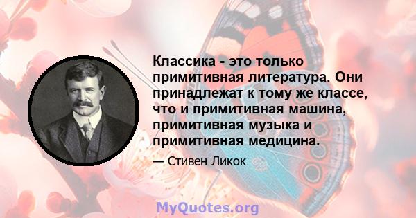 Классика - это только примитивная литература. Они принадлежат к тому же классе, что и примитивная машина, примитивная музыка и примитивная медицина.