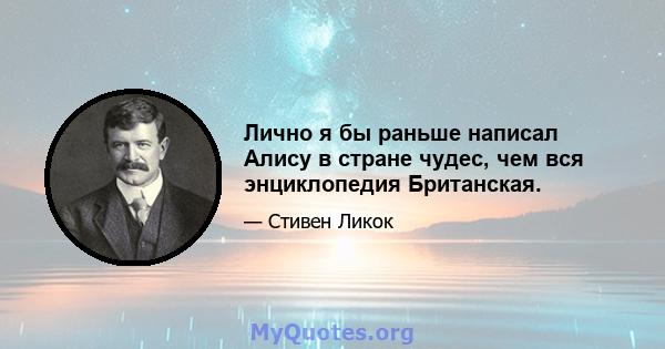 Лично я бы раньше написал Алису в стране чудес, чем вся энциклопедия Британская.