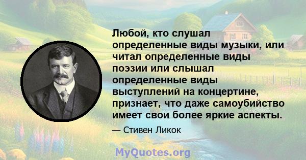 Любой, кто слушал определенные виды музыки, или читал определенные виды поэзии или слышал определенные виды выступлений на концертине, признает, что даже самоубийство имеет свои более яркие аспекты.