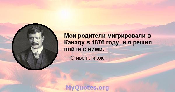 Мои родители мигрировали в Канаду в 1876 году, и я решил пойти с ними.