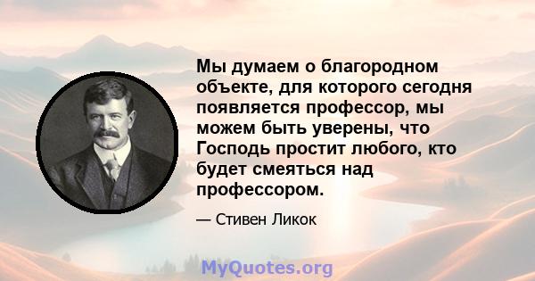 Мы думаем о благородном объекте, для которого сегодня появляется профессор, мы можем быть уверены, что Господь простит любого, кто будет смеяться над профессором.