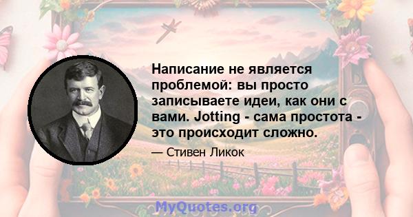 Написание не является проблемой: вы просто записываете идеи, как они с вами. Jotting - сама простота - это происходит сложно.