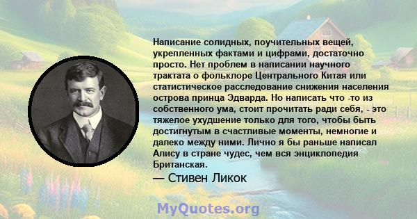 Написание солидных, поучительных вещей, укрепленных фактами и цифрами, достаточно просто. Нет проблем в написании научного трактата о фольклоре Центрального Китая или статистическое расследование снижения населения