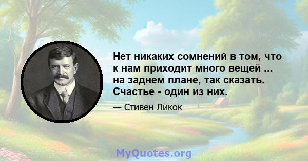 Нет никаких сомнений в том, что к нам приходит много вещей ... на заднем плане, так сказать. Счастье - один из них.