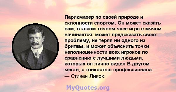 Парикмахер по своей природе и склонности спортом. Он может сказать вам, в каком точном часе игра с мячом начинается, может предсказать свою проблему, не теряя ни одного из бритвы, и может объяснить точки неполноценности 