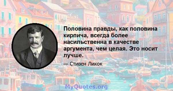 Половина правды, как половина кирпича, всегда более насильственна в качестве аргумента, чем целая. Это носит лучше.