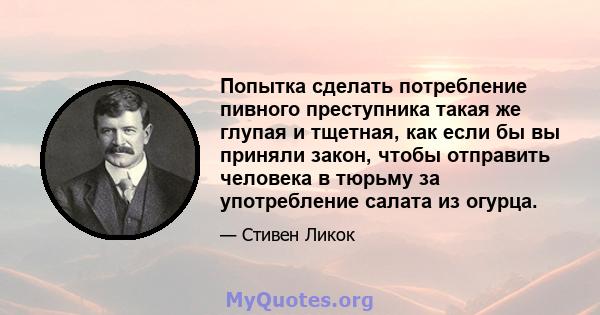 Попытка сделать потребление пивного преступника такая же глупая и тщетная, как если бы вы приняли закон, чтобы отправить человека в тюрьму за употребление салата из огурца.