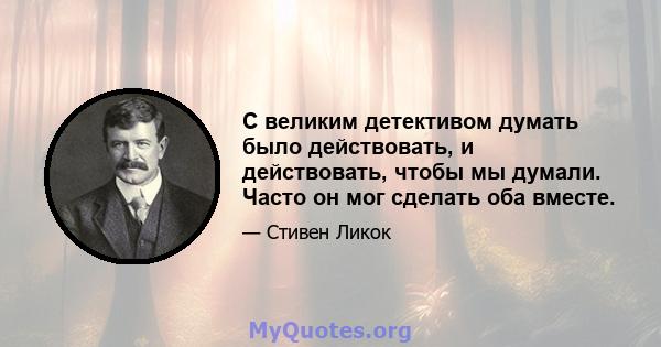 С великим детективом думать было действовать, и действовать, чтобы мы думали. Часто он мог сделать оба вместе.