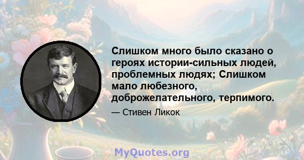 Слишком много было сказано о героях истории-сильных людей, проблемных людях; Слишком мало любезного, доброжелательного, терпимого.