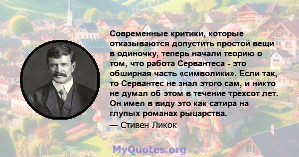 Современные критики, которые отказываются допустить простой вещи в одиночку, теперь начали теорию о том, что работа Сервантеса - это обширная часть «символики». Если так, то Сервантес не знал этого сам, и никто не думал 